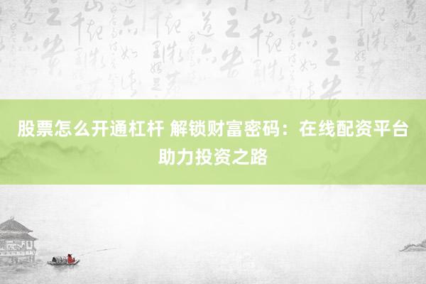 股票怎么开通杠杆 解锁财富密码：在线配资平台助力投资之路