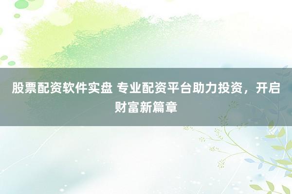 股票配资软件实盘 专业配资平台助力投资，开启财富新篇章