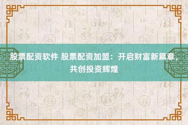 股票配资软件 股票配资加盟：开启财富新篇章，共创投资辉煌