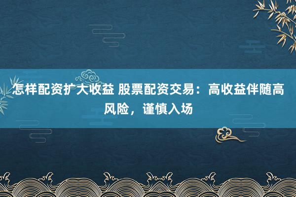 怎样配资扩大收益 股票配资交易：高收益伴随高风险，谨慎入场