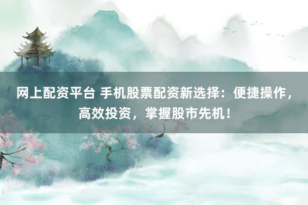 网上配资平台 手机股票配资新选择：便捷操作，高效投资，掌握股市先机！