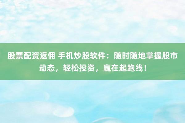 股票配资返佣 手机炒股软件：随时随地掌握股市动态，轻松投资，赢在起跑线！