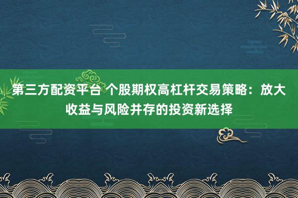 第三方配资平台 个股期权高杠杆交易策略：放大收益与风险并存的投资新选择