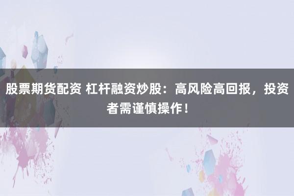 股票期货配资 杠杆融资炒股：高风险高回报，投资者需谨慎操作！
