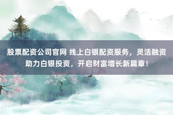 股票配资公司官网 线上白银配资服务，灵活融资助力白银投资，开启财富增长新篇章！