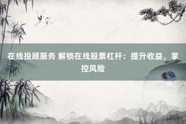 在线投顾服务 解锁在线股票杠杆：提升收益，掌控风险