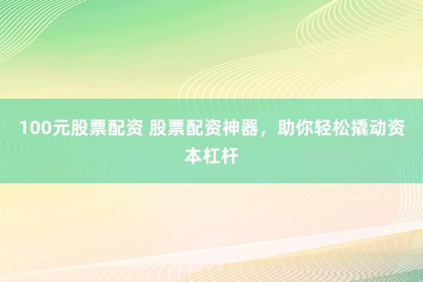 100元股票配资 股票配资神器，助你轻松撬动资本杠杆
