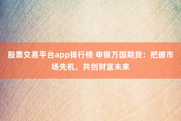 股票交易平台app排行榜 申银万国期货：把握市场先机，共创财富未来