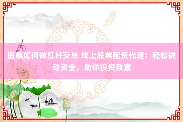 股票如何做杠杆交易 线上股票配资代理：轻松撬动资金，助你投资致富