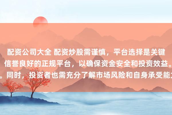 配资公司大全 配资炒股需谨慎，平台选择是关键。建议选择合法、安全、信誉良好的正规平台，以确保资金安全和投资效益。同时，投资者也需充分了解市场风险和自身承受能力，做出理性的投资决策。
