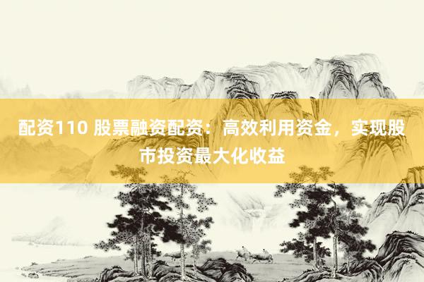 配资110 股票融资配资：高效利用资金，实现股市投资最大化收益