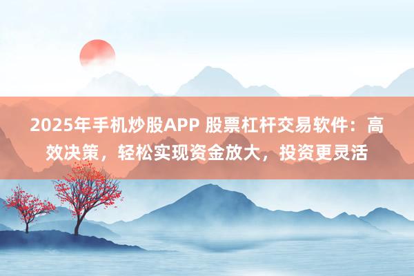 2025年手机炒股APP 股票杠杆交易软件：高效决策，轻松实现资金放大，投资更灵活