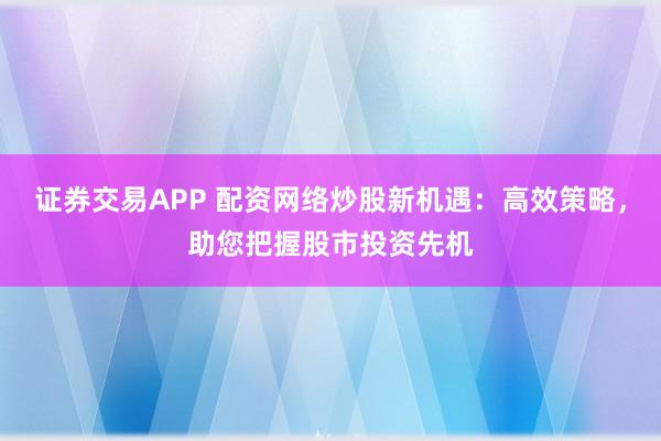 证券交易APP 配资网络炒股新机遇：高效策略，助您把握股市投资先机