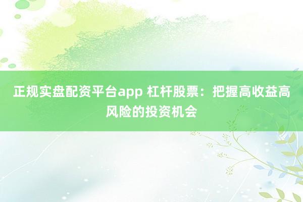 正规实盘配资平台app 杠杆股票：把握高收益高风险的投资机会