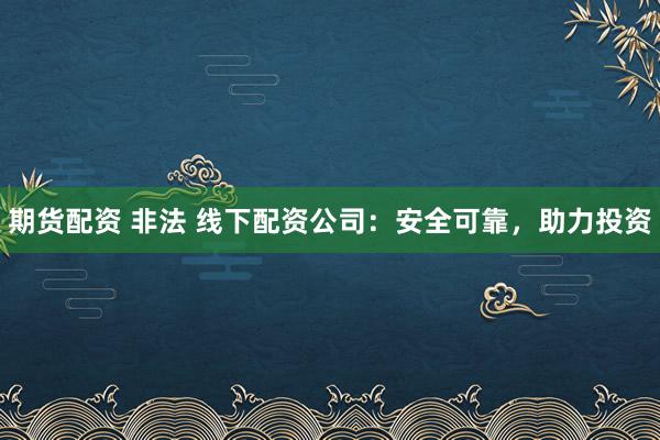 期货配资 非法 线下配资公司:安全可靠,助力投资