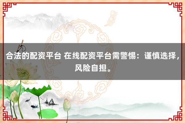 合法的配资平台 在线配资平台需警惕：谨慎选择，风险自担。