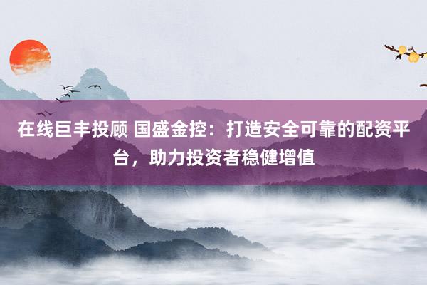 在线巨丰投顾 国盛金控:打造安全可靠的配资平台,助力投资者稳健增值