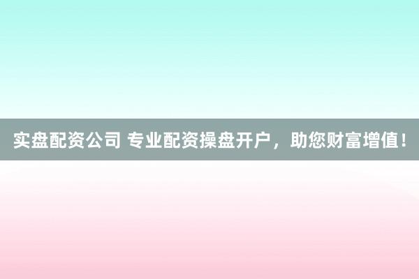 实盘配资公司 专业配资操盘开户,助您财富增值!