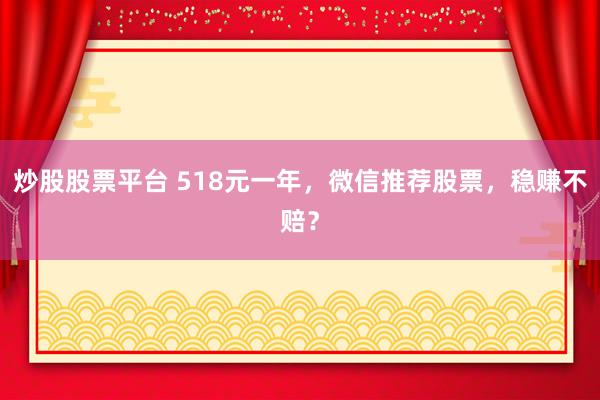 炒股股票平台 518元一年，微信推荐股票，稳赚不赔？