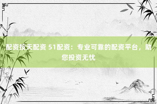 配资按天配资 51配资：专业可靠的配资平台，助您投资无忧