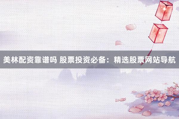 美林配资靠谱吗 股票投资必备：精选股票网站导航
