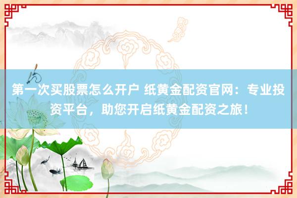 第一次买股票怎么开户 纸黄金配资官网：专业投资平台，助您开启纸黄金配资之旅！