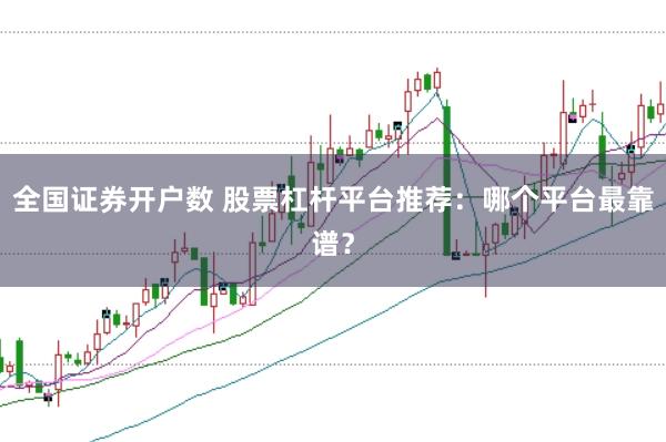 全国证券开户数 股票杠杆平台推荐：哪个平台最靠谱？