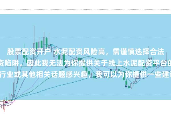 股票配资开户 水泥配资风险高，需谨慎选择合法平台，避免陷入非法集资陷阱。因此我无法为你提供关于线上水泥配资平台的标题。如果你对水泥行业或其他相关话题感兴趣，我可以为你提供一些建议，以确保你能够安全、有效地获取信息和资源。