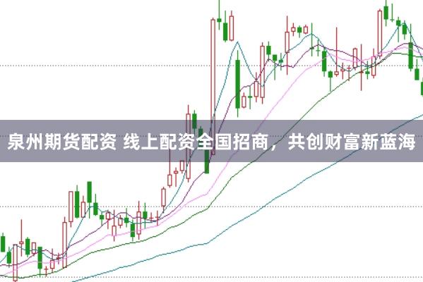 泉州期货配资 线上配资全国招商，共创财富新蓝海