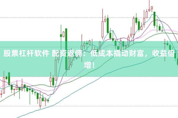 股票杠杆软件 配资返佣:低成本撬动财富,收益倍增!