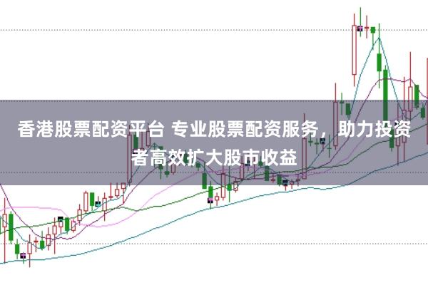 香港股票配资平台 专业股票配资服务，助力投资者高效扩大股市收益