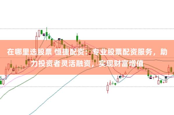 在哪里选股票 恒捷配资:专业股票配资服务,助力投资者灵活融资,实现财富增值