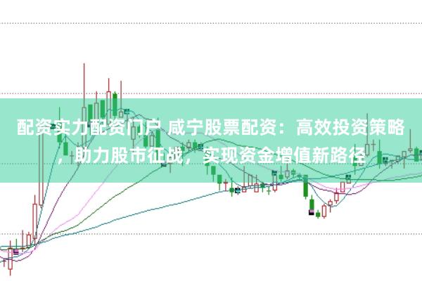 配资实力配资门户 咸宁股票配资：高效投资策略，助力股市征战，实现资金增值新路径