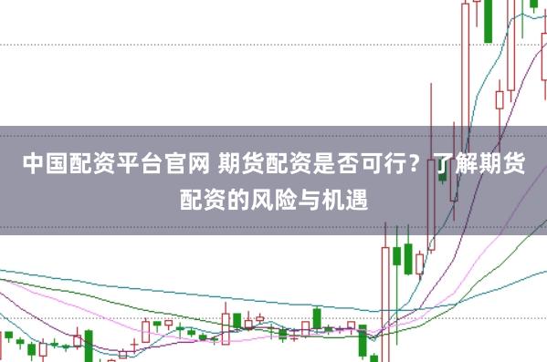 中国配资平台官网 期货配资是否可行？了解期货配资的风险与机遇