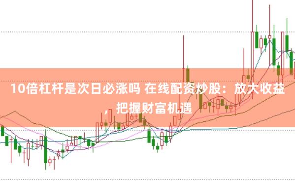 10倍杠杆是次日必涨吗 在线配资炒股：放大收益，把握财富机遇