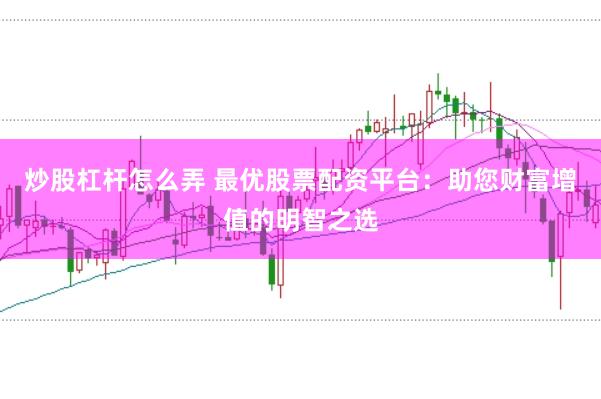 炒股杠杆怎么弄 最优股票配资平台：助您财富增值的明智之选