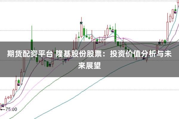 期货配资平台 隆基股份股票：投资价值分析与未来展望