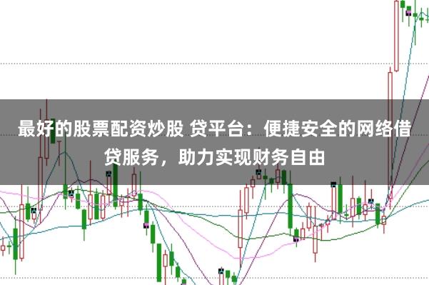 最好的股票配资炒股 贷平台：便捷安全的网络借贷服务，助力实现财务自由