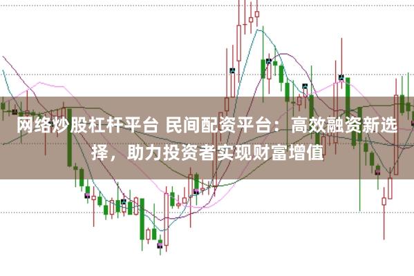 网络炒股杠杆平台 民间配资平台：高效融资新选择，助力投资者实现财富增值