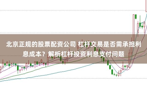 北京正规的股票配资公司 杠杆交易是否需承担利息成本？解析杠杆投资利息支付问题