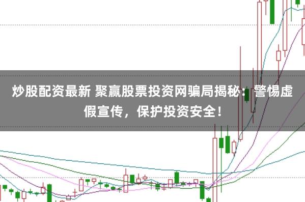炒股配资最新 聚赢股票投资网骗局揭秘：警惕虚假宣传，保护投资安全！