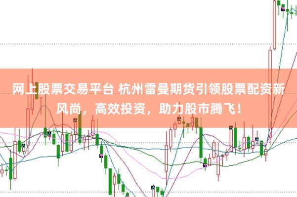 网上股票交易平台 杭州雷曼期货引领股票配资新风尚,高效投资,助力股市腾飞!