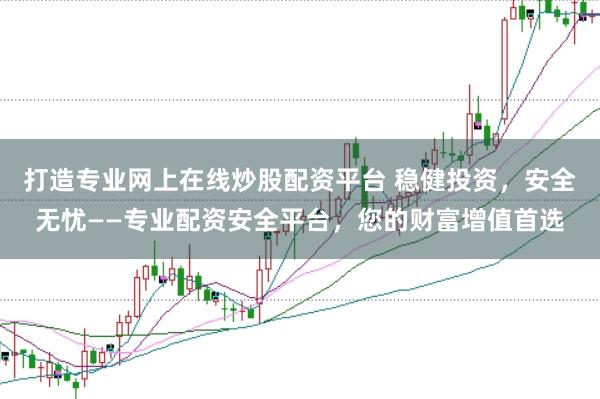 打造专业网上在线炒股配资平台 稳健投资,安全无忧——专业配资安全平台,您的财富增值首选