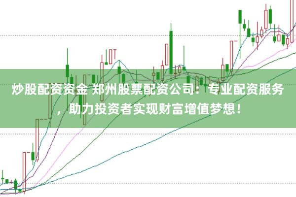 炒股配资资金 郑州股票配资公司：专业配资服务，助力投资者实现财富增值梦想！