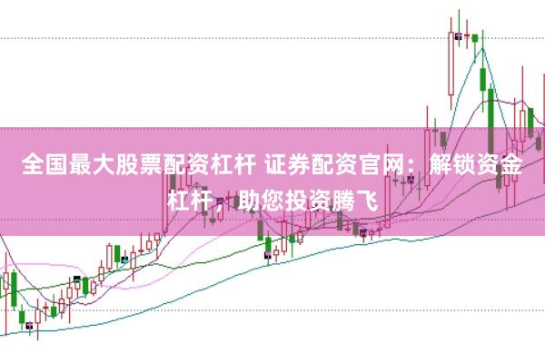 全国最大股票配资杠杆 证券配资官网：解锁资金杠杆，助您投资腾飞
