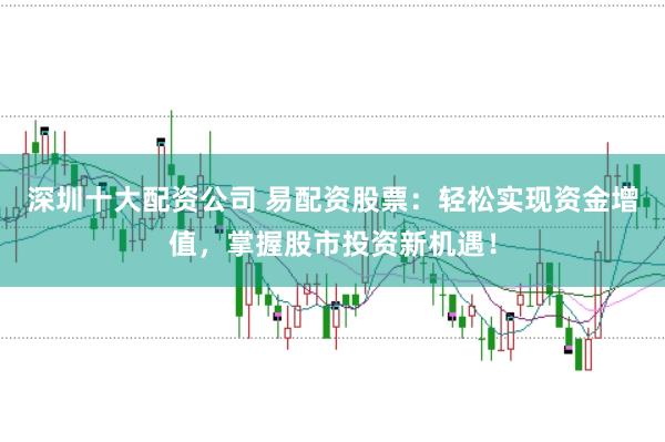 深圳十大配资公司 易配资股票：轻松实现资金增值，掌握股市投资新机遇！
