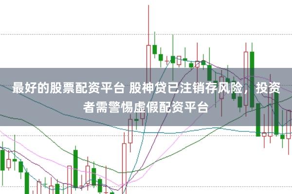 最好的股票配资平台 股神贷已注销存风险，投资者需警惕虚假配资平台