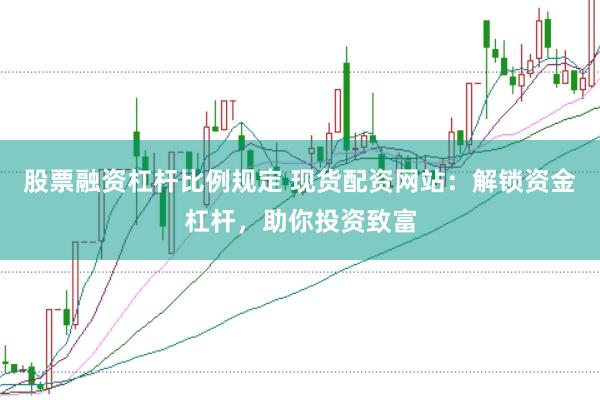 股票融资杠杆比例规定 现货配资网站:解锁资金杠杆,助你投资致富