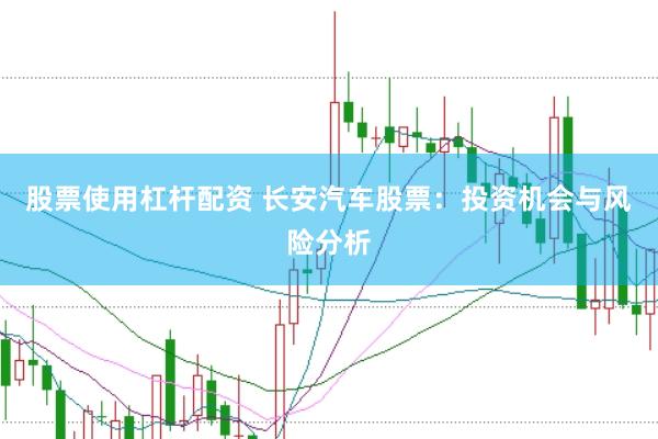 股票使用杠杆配资 长安汽车股票：投资机会与风险分析