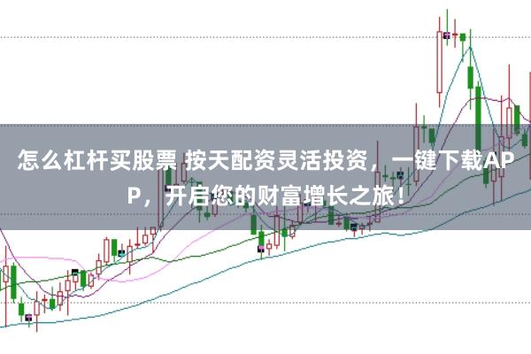怎么杠杆买股票 按天配资灵活投资，一键下载APP，开启您的财富增长之旅！